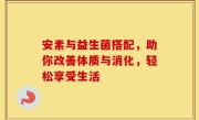 安素与益生菌搭配，助你改善体质与消化，轻松享受生活