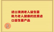进口澳洲老人益生菌 助力老人健康的优质进口益生菌产品