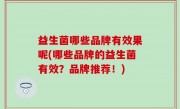 益生菌哪些品牌有效果呢(哪些品牌的益生菌有效？品牌推荐！)