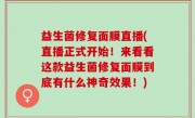 益生菌修复面膜直播(直播正式开始！来看看这款益生菌修复面膜到底有什么神奇效果！)