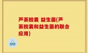 芦荟胶囊 益生菌(芦荟胶囊和益生菌的联合应用)