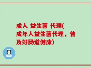 成人 益生菌 代理(成年人益生菌代理，普及好肠道健康)