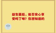 益生菌后，能否安心享受吗丁啉？你想知道的