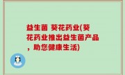 益生菌 葵花药业(葵花药业推出益生菌产品，助您健康生活)