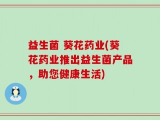 益生菌 葵花药业(葵花药业推出益生菌产品，助您健康生活)