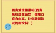 西麦益生菌果粒(西麦果粒益生菌饮：健康口感自由享，让你跃跃欲试的新饮料！)