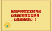 医院开调理宝宝肠胃的益生菌(调理宝宝肠胃，益生菌来帮忙！)