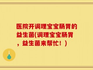 医院开调理宝宝肠胃的益生菌(调理宝宝肠胃，益生菌来帮忙！)