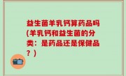 益生菌羊乳钙算药品吗(羊乳钙和益生菌的分类：是药品还是保健品？)