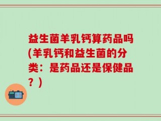 益生菌羊乳钙算药品吗(羊乳钙和益生菌的分类：是药品还是保健品？)