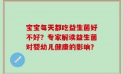 宝宝每天都吃益生菌好不好？专家解读益生菌对婴幼儿健康的影响？