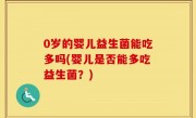 0岁的婴儿益生菌能吃多吗(婴儿是否能多吃益生菌？)