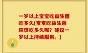 一岁以上宝宝吃益生菌吃多久(宝宝吃益生菌应该吃多久呢？建议一岁以上持续服用。)