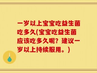 一岁以上宝宝吃益生菌吃多久(宝宝吃益生菌应该吃多久呢？建议一岁以上持续服用。)