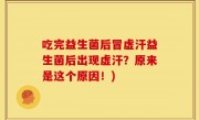 吃完益生菌后冒虚汗益生菌后出现虚汗？原来是这个原因！)