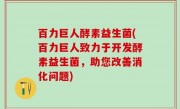 百力巨人酵素益生菌(百力巨人致力于开发酵素益生菌，助您改善消化问题)