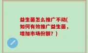 益生菌怎么推广不动(如何有效推广益生菌，增加市场份额？)