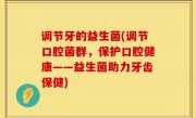 调节牙的益生菌(调节口腔菌群，保护口腔健康——益生菌助力牙齿保健)