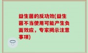 益生菌的反功效(益生菌不当使用可能产生负面效应，专家揭示注意事项)