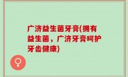 广济益生菌牙膏(拥有益生菌，广济牙膏呵护牙齿健康)