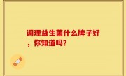 调理益生菌什么牌子好，你知道吗？