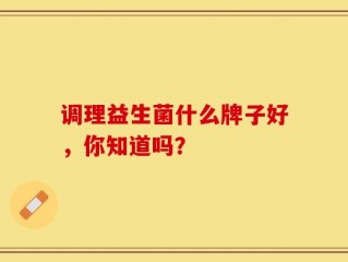 调理益生菌什么牌子好，你知道吗？