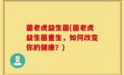 菌老虎益生菌(菌老虎益生菌重生，如何改变你的健康？)