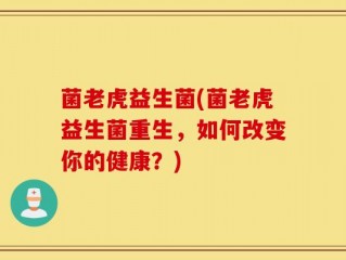 菌老虎益生菌(菌老虎益生菌重生，如何改变你的健康？)