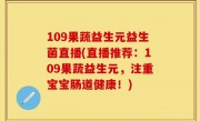109果蔬益生元益生菌直播(直播推荐：109果蔬益生元，注重宝宝肠道健康！)