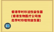 香港李时珍活性益生菌(香港生物医疗公司推出李时珍增效益生菌)