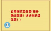 自用衡欣益生菌(提升肠道健康！试试衡欣益生菌！)
