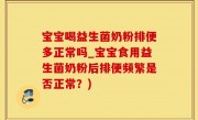 宝宝喝益生菌奶粉排便多正常吗_宝宝食用益生菌奶粉后排便频繁是否正常？)