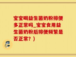 宝宝喝益生菌奶粉排便多正常吗_宝宝食用益生菌奶粉后排便频繁是否正常？)