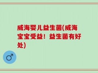 威海婴儿益生菌(威海宝宝受益！益生菌有好处)
