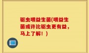 驱虫喂益生菌(喂益生菌或许比驱虫更有益，马上了解！)