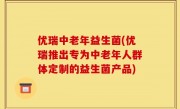 优瑞中老年益生菌(优瑞推出专为中老年人群体定制的益生菌产品)