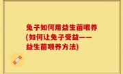 兔子如何用益生菌喂养(如何让兔子受益——益生菌喂养方法)
