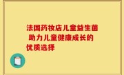 法国药妆店儿童益生菌 助力儿童健康成长的优质选择