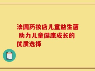 法国药妆店儿童益生菌 助力儿童健康成长的优质选择