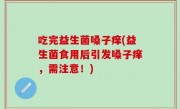 吃完益生菌嗓子痒(益生菌食用后引发嗓子痒，需注意！)