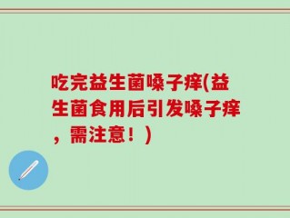 吃完益生菌嗓子痒(益生菌食用后引发嗓子痒，需注意！)