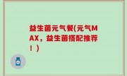 益生菌元气餐(元气MAX，益生菌搭配推荐！)