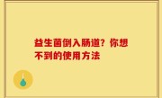 益生菌倒入肠道？你想不到的使用方法