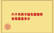 六个月孩子益生菌推荐食用量是多少