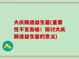 大庆肠道益生菌(重要性不言而喻！探讨大庆肠道益生菌的意义)