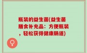 瓶装的益生菌(益生菌膳食补充品：方便瓶装，轻松获得健康肠道)