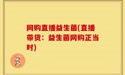 网购直播益生菌(直播带货：益生菌网购正当时)