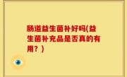 肠道益生菌补好吗(益生菌补充品是否真的有用？)
