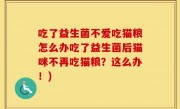 吃了益生菌不爱吃猫粮怎么办吃了益生菌后猫咪不再吃猫粮？这么办！)