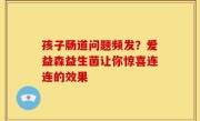 孩子肠道问题频发？爱益森益生菌让你惊喜连连的效果
